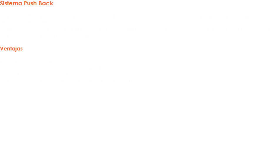 Sistema Push Back El Sistema Push Back es un sistema que funciona en base a la gravedad y el principio últimas entradas primeras salidas (UEPS).
El sistema te ayuda a optimizar los espacios y ahorrar, ya que únicamente necesita de 1 pasillo en el cual se lleva a cabo la carga y descarga. Ventajas 1.- Cargas altamente pesadas
2.- Decremento de Costos de Operación 3.- Optimización de espacios
4.- Esquema de inventarios de referencia por nivel. 
