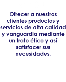 MISIÓN:
Ofrecer a nuestros clientes productos y servicios de alta calidad y vanguardia mediante un trato ético y así satisfacer sus necesidades.